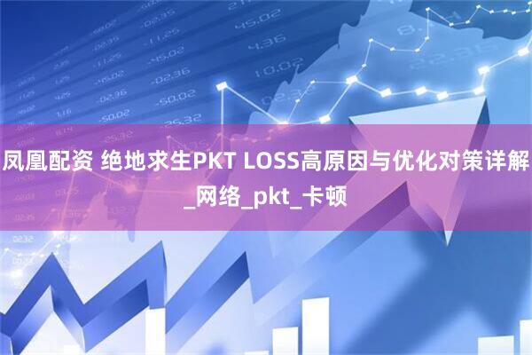 凤凰配资 绝地求生PKT LOSS高原因与优化对策详解_网络_pkt_卡顿