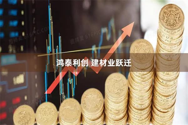 鸿泰利创 建材业跃迁