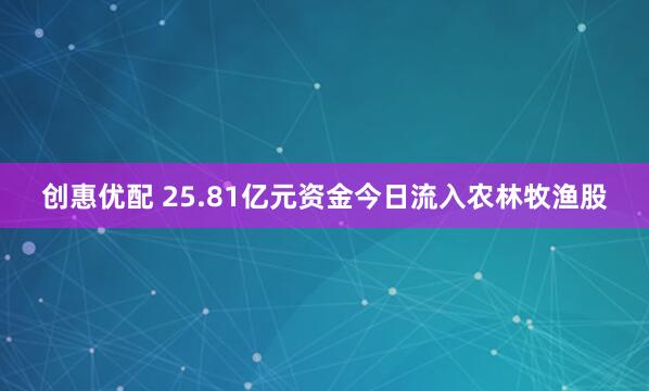 创惠优配 25.81亿元资金今日流入农林牧渔股