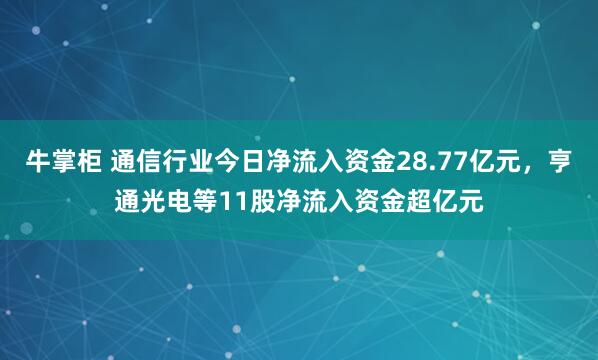牛掌柜 通信行业今日净流入资金28.77亿元，亨通光电等11股净流入资金超亿元