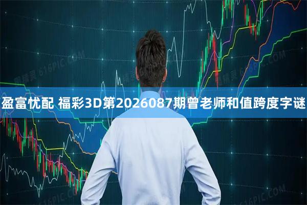 盈富忧配 福彩3D第2026087期曾老师和值跨度字谜