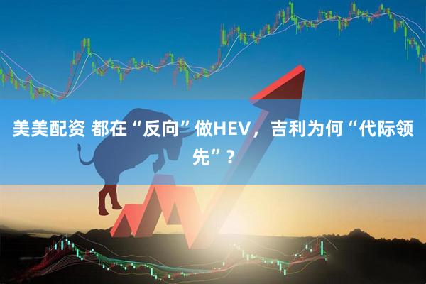 美美配资 都在“反向”做HEV，吉利为何“代际领先”？