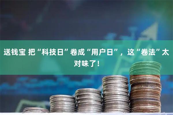 送钱宝 把“科技日”卷成“用户日”，这“卷法”太对味了！